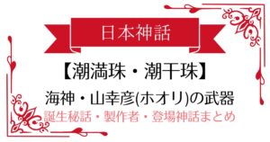 【潮満珠・潮干珠】日本神話山幸彦(ホオリ)の武器