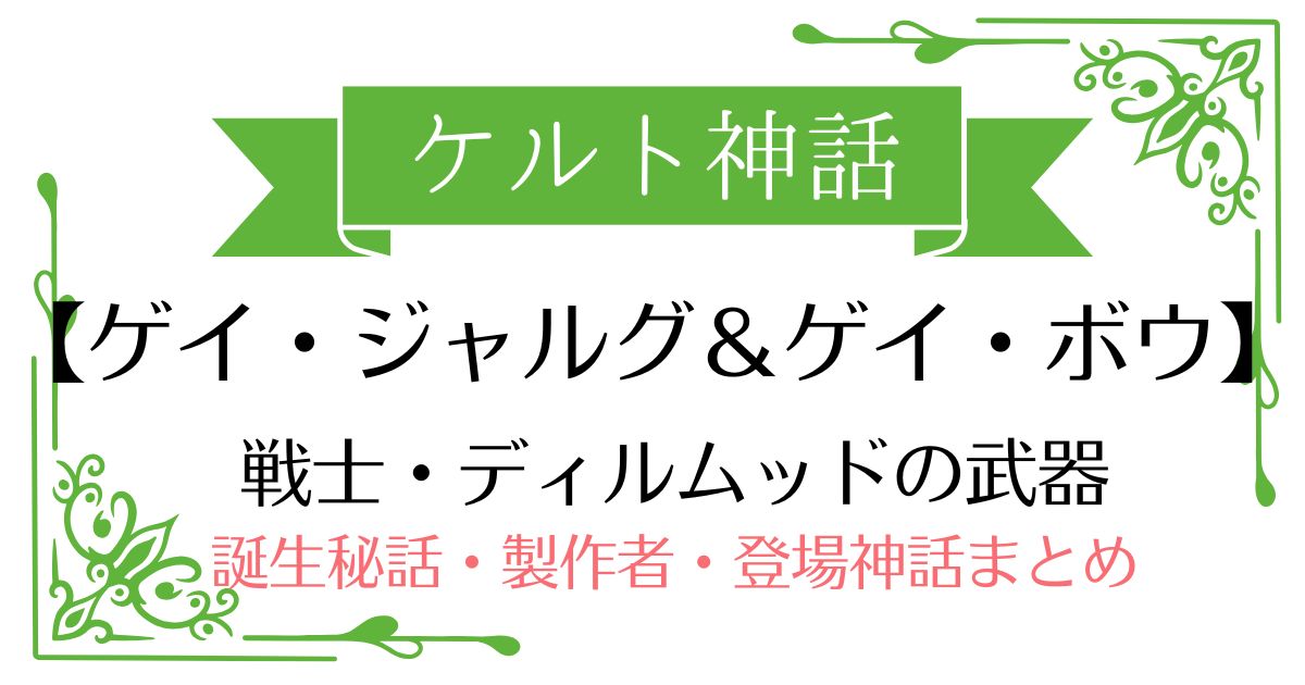 【ゲイ・ジャルグ&ゲイ・ボウ】ケルト神話ディルムッド・オディナの武器