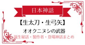 【生太刀・生弓矢(いくたち・いくゆみや)】日本神話オオクニヌシの武器