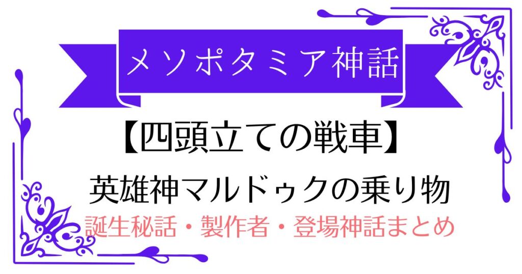 【四頭立ての戦車】メソポタミア神話マルドゥクの武器