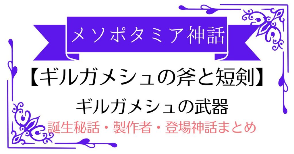 【ギルガメシュの斧と短剣】メソポタミア神話の英雄王の武器