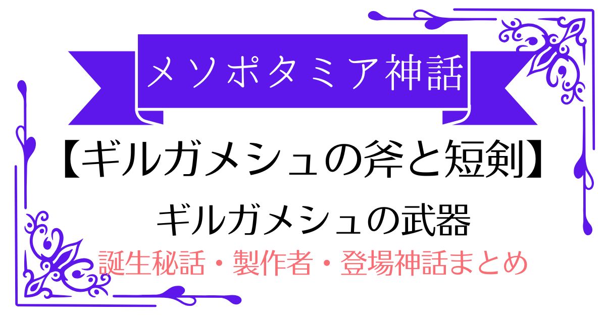 【ギルガメシュの斧と短剣】メソポタミア神話の英雄王の武器