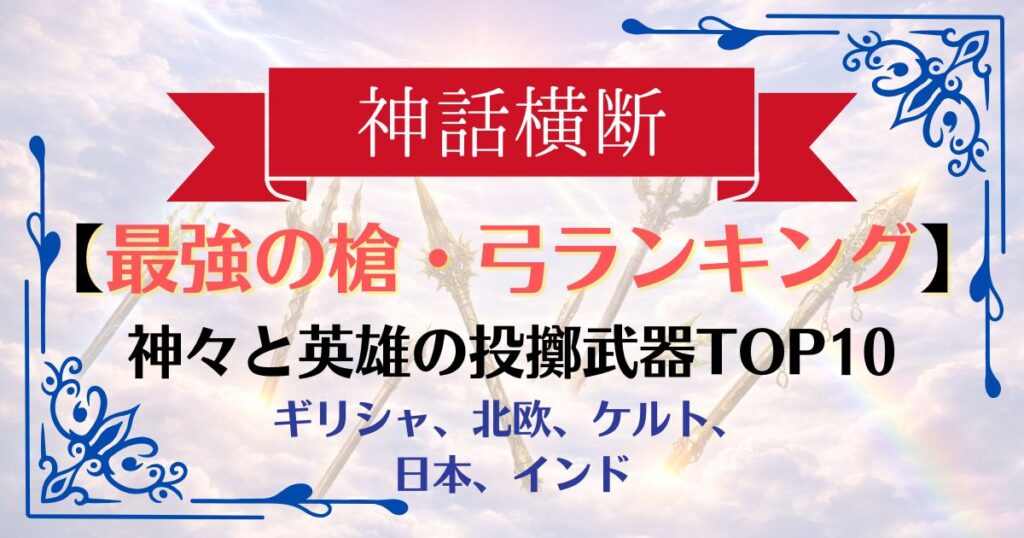 【神話横断】伝説の槍・弓(投擲)最強ランキングTOP10｜必中の神槍から世界を壊す鉾まで