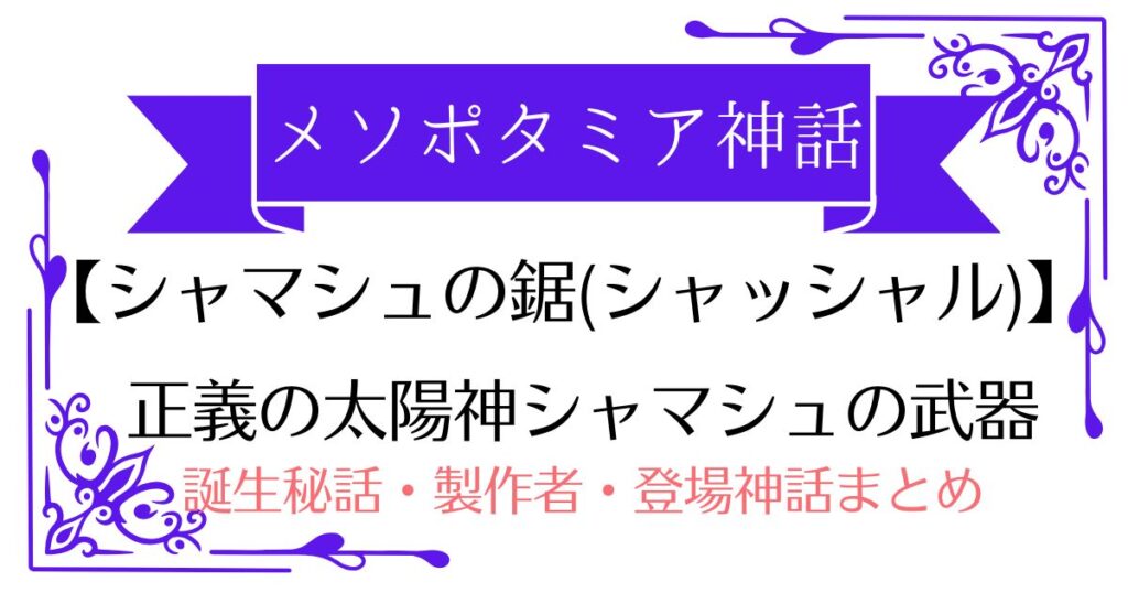 【シャマシュの鋸(シャッシャル)】メソポタミア神話の太陽神の神器