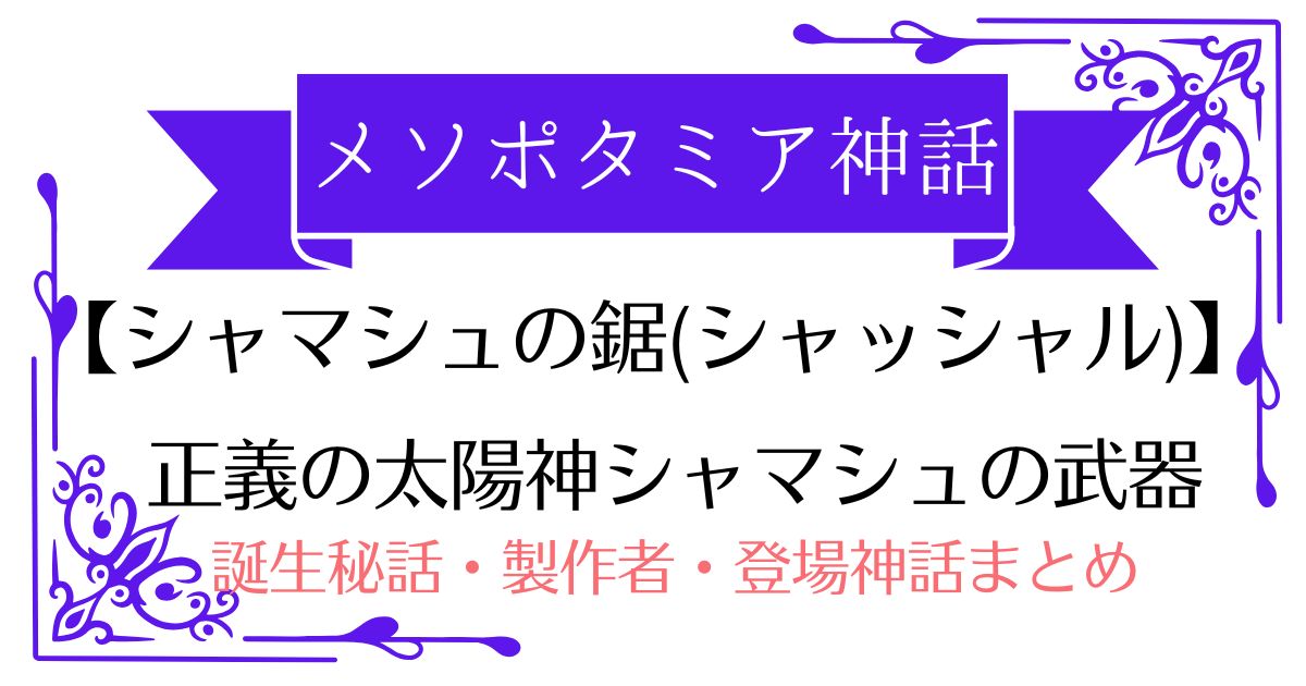 【シャマシュの鋸(シャッシャル)】メソポタミア神話の太陽神の神器