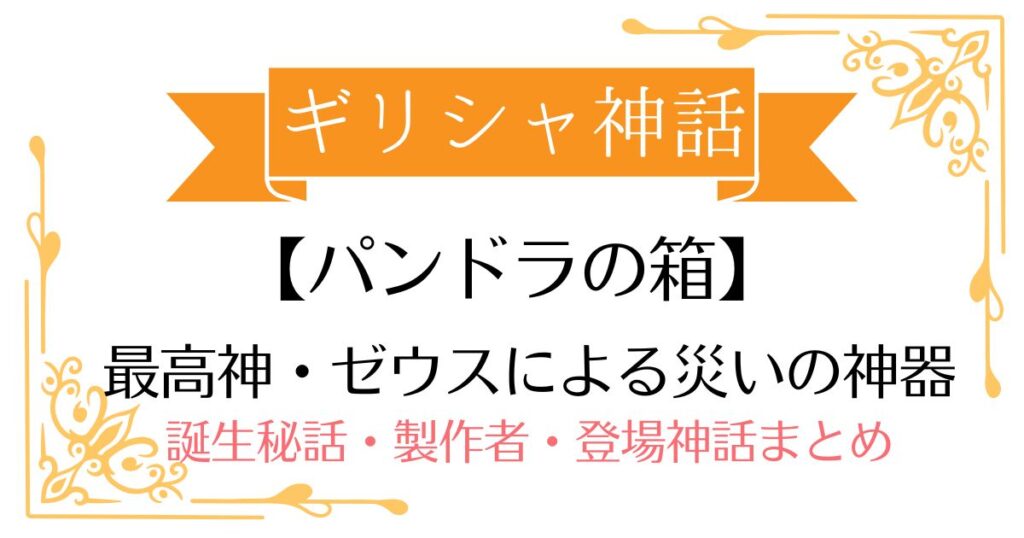【パンドラの箱】ギリシャ神話災厄の神器！世界に「不幸」を解き放った禁断の中身