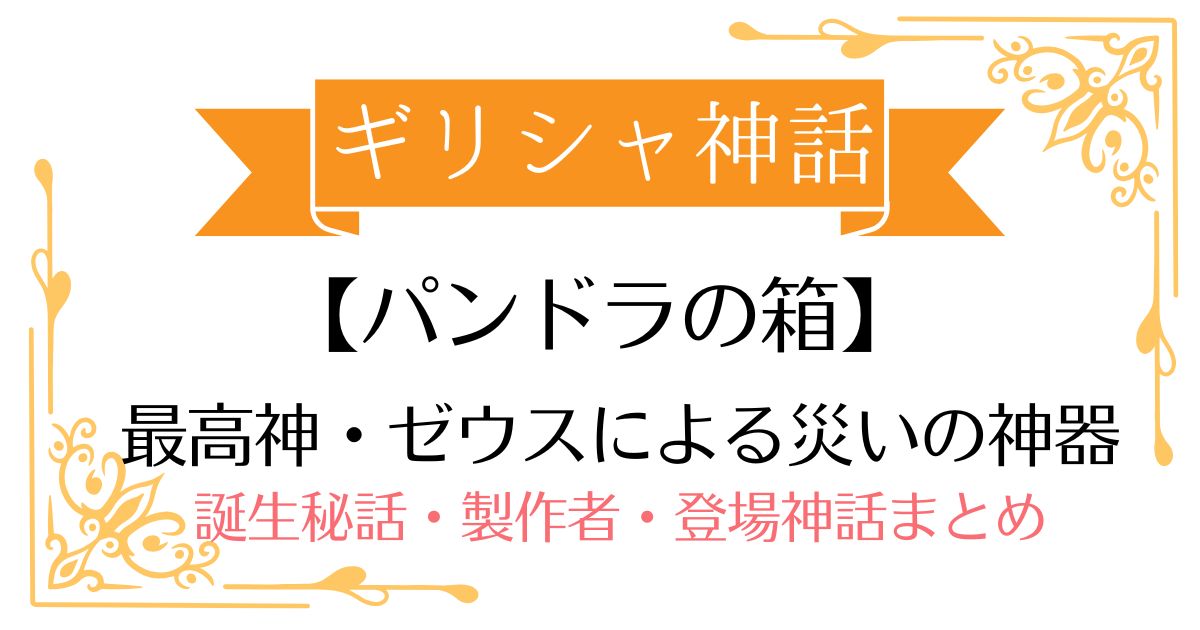 【パンドラの箱】ギリシャ神話災厄の神器!世界に「不幸」を解き放った禁断の中身