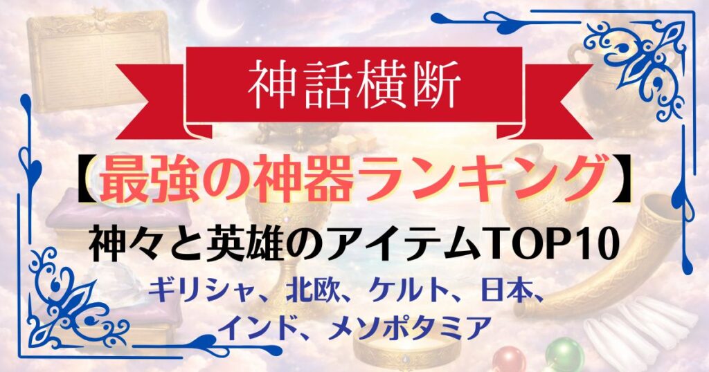 【神話横断】最強の神器・アイテムランキングTOP10｜世界神話の“ルールそのもの”だった究極の遺物